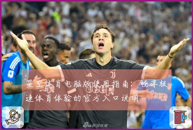 星空体育电脑版使用指南：畅享极速体育体验的官方入口说明