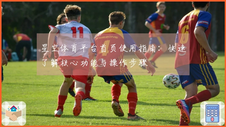 星空体育平台首页使用指南：快速了解核心功能与操作步骤
