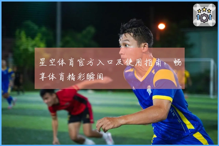 星空体育官方入口及使用指南，畅享体育精彩瞬间