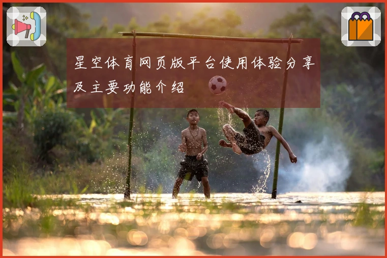 星空体育网页版平台使用体验分享及主要功能介绍