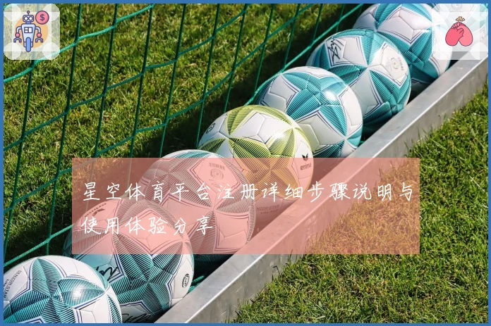 星空体育平台注册详细步骤说明与使用体验分享