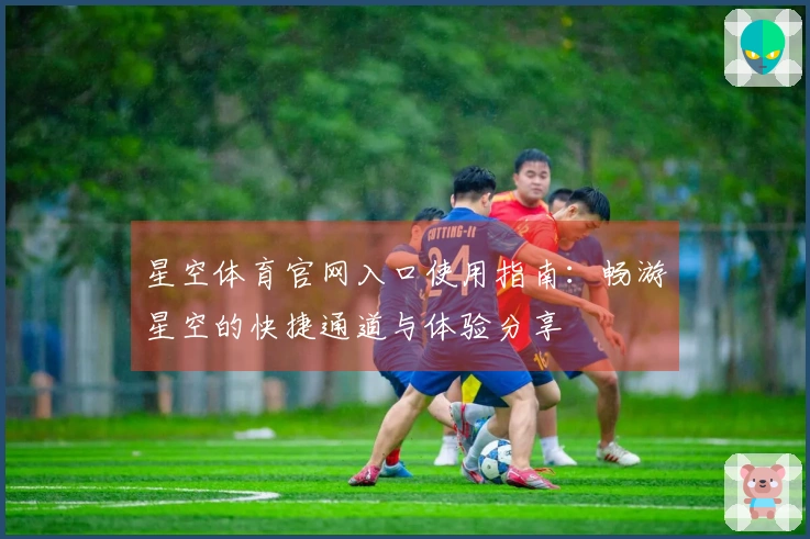 星空体育官网入口使用指南：畅游星空的快捷通道与体验分享