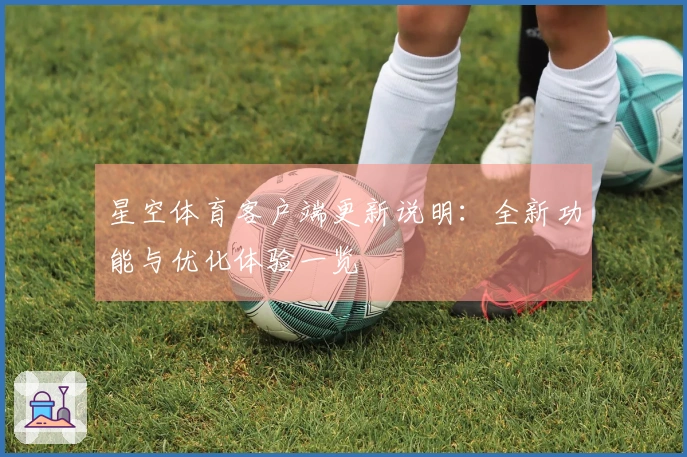 星空体育客户端更新说明：全新功能与优化体验一览