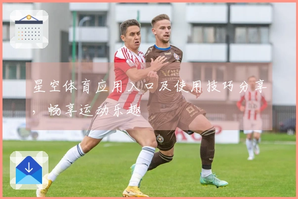 星空体育应用入口及使用技巧分享，畅享运动乐趣
