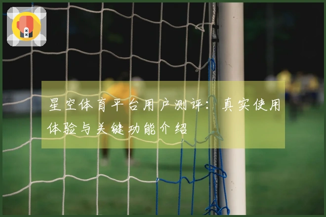 星空体育平台用户测评:真实使用体验与关键功能介绍