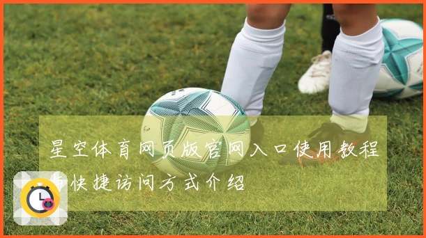 星空体育网页版官网入口使用教程与快捷访问方式介绍