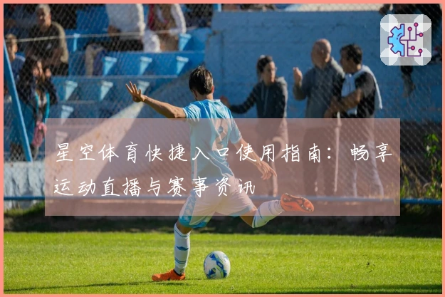星空体育快捷入口使用指南:畅享运动直播与赛事资讯