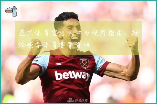 星空体育官方入口与使用指南，轻松畅享体育赛事资讯