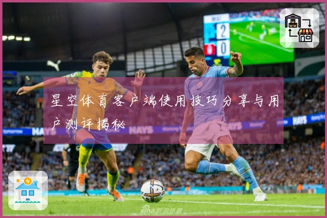 星空体育客户端使用技巧分享与用户测评揭秘