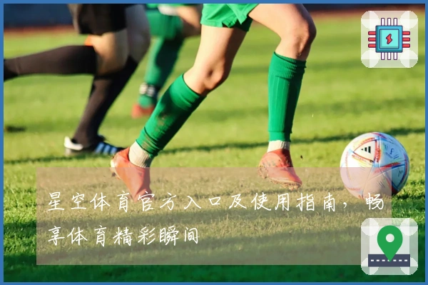 星空体育官方入口及使用指南，畅享体育精彩瞬间