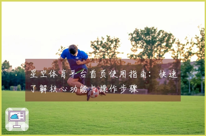 星空体育平台首页使用指南：快速了解核心功能与操作步骤