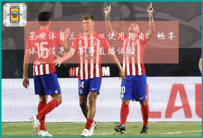 星空体育主站入口使用指南：畅享体育信息与赛事直播体验