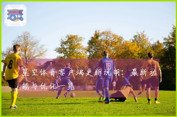 星空体育客户端更新说明：最新功能与优化一览