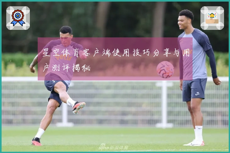 星空体育客户端使用技巧分享与用户测评揭秘