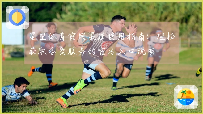 星空体育官网渠道使用指南:轻松获取各类服务的官方入口说明