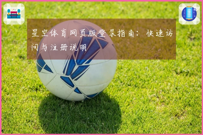 星空体育网页版登录指南：快速访问与注册说明