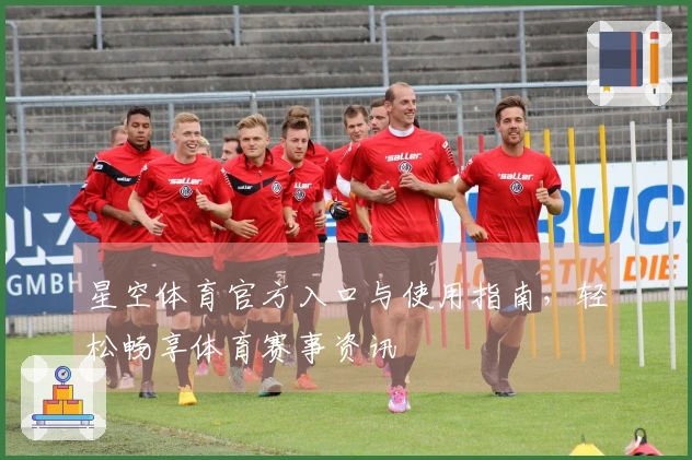 星空体育官方入口与使用指南,轻松畅享体育赛事资讯
