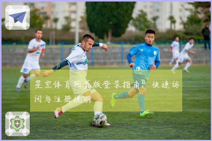 星空体育网页版登录指南:快速访问与注册说明
