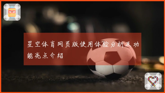 星空体育网页版使用体验分析及功能亮点介绍